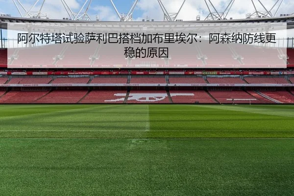 阿尔特塔试验萨利巴搭档加布里埃尔：阿森纳防线更稳的原因