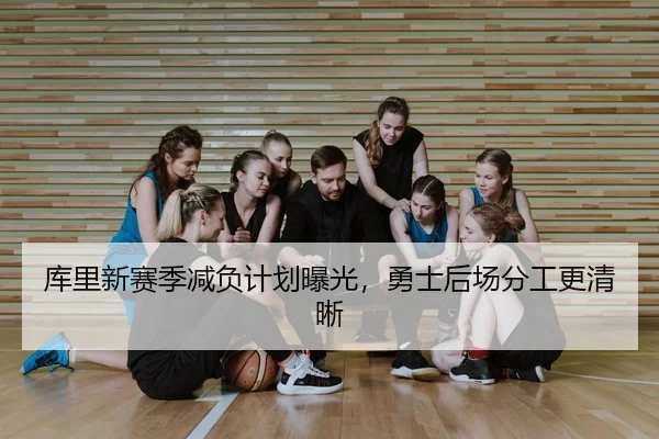 库里新赛季减负计划曝光，勇士后场分工更清晰