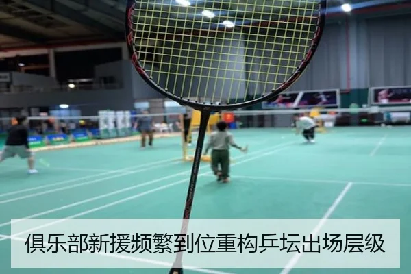 俱乐部新援频繁到位重构乒坛出场层级